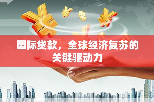 达拉特旗国际贷款，全球经济复苏的关键驱动力