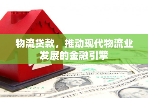 达拉特旗物流贷款，推动现代物流业发展的金融引擎