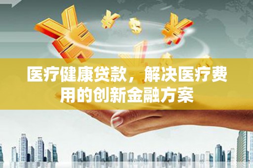 达拉特旗医疗健康贷款，解决医疗费用的创新金融方案
