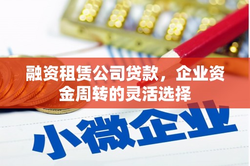 达拉特旗融资租赁公司贷款，企业资金周转的灵活选择
