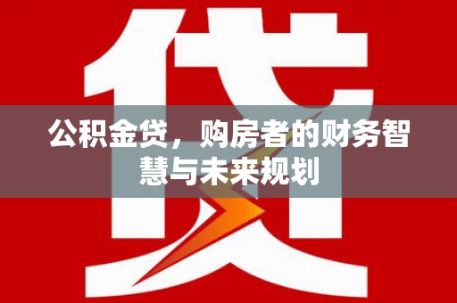 达拉特旗公积金贷，购房者的财务智慧与未来规划