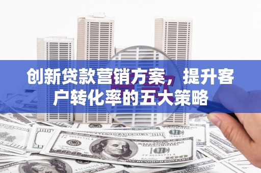 达拉特旗创新贷款营销方案，提升客户转化率的五大策略