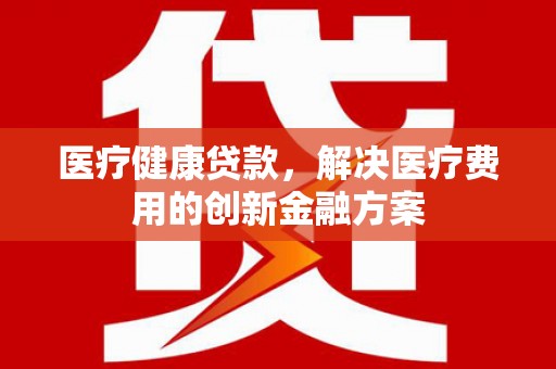 达拉特旗医疗健康贷款，解决医疗费用的创新金融方案
