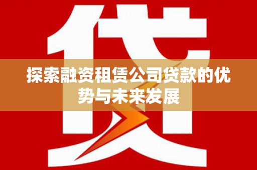 达拉特旗探索融资租赁公司贷款的优势与未来发展