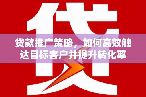 达拉特旗贷款推广策略，如何高效触达目标客户并提升转化率