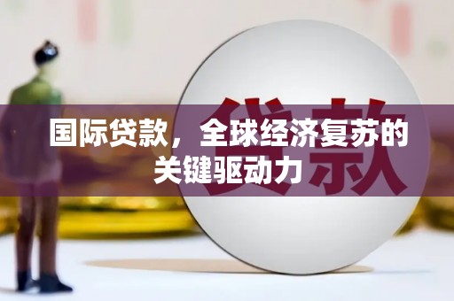 达拉特旗国际贷款，全球经济复苏的关键驱动力