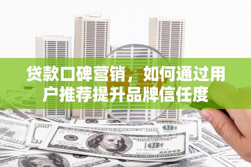 达拉特旗贷款口碑营销，如何通过用户推荐提升品牌信任度