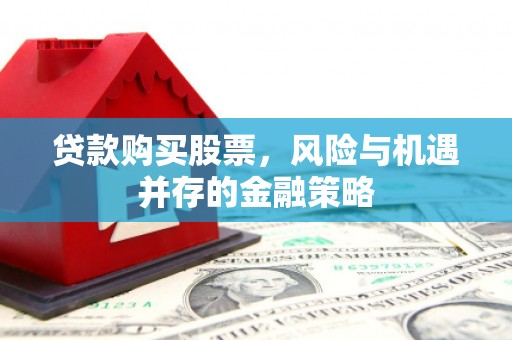 达拉特旗贷款购买股票，风险与机遇并存的金融策略