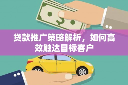 达拉特旗贷款推广策略解析，如何高效触达目标客户