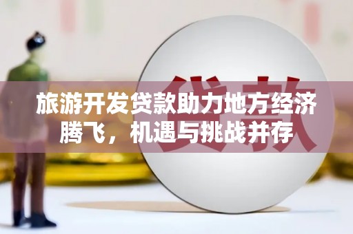 达拉特旗旅游开发贷款助力地方经济腾飞，机遇与挑战并存