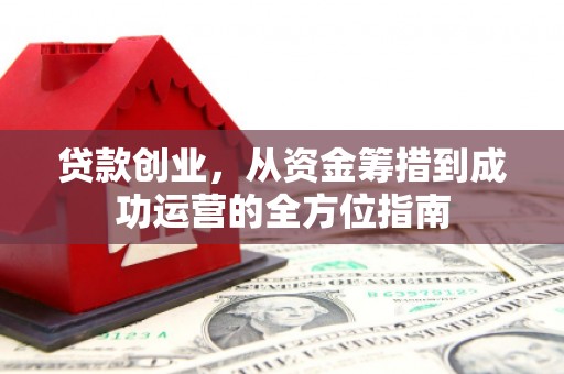 达拉特旗贷款创业，从资金筹措到成功运营的全方位指南