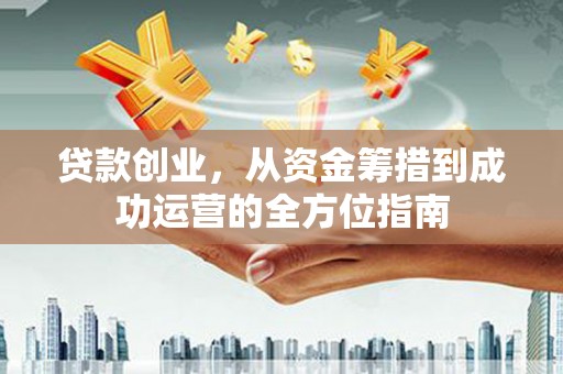 达拉特旗贷款创业，从资金筹措到成功运营的全方位指南