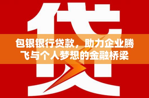 达拉特旗包银银行贷款，助力企业腾飞与个人梦想的金融桥梁