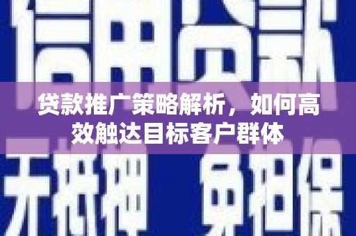达拉特旗贷款推广策略解析，如何高效触达目标客户群体