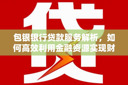 达拉特旗包银银行贷款服务解析，如何高效利用金融资源实现财富增长