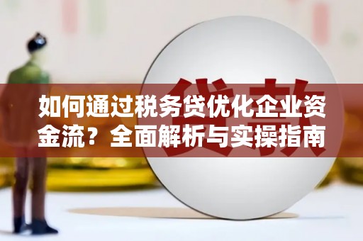 达拉特旗如何通过税务贷优化企业资金流？全面解析与实操指南