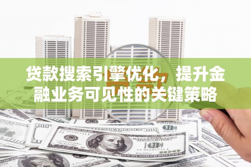 达拉特旗贷款搜索引擎优化，提升金融业务可见性的关键策略