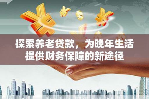 达拉特旗探索养老贷款，为晚年生活提供财务保障的新途径