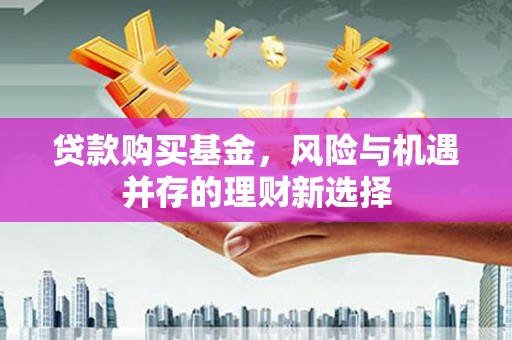 达拉特旗贷款购买基金，风险与机遇并存的理财新选择