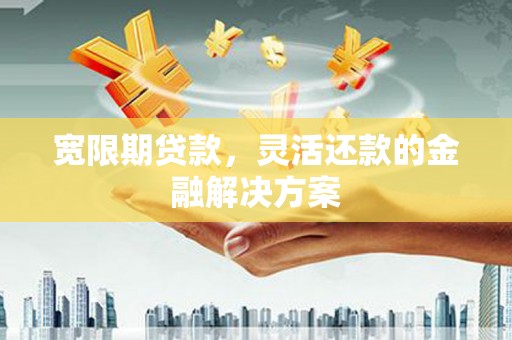 达拉特旗宽限期贷款，灵活还款的金融解决方案