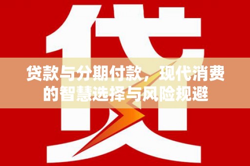达拉特旗贷款与分期付款，现代消费的智慧选择与风险规避