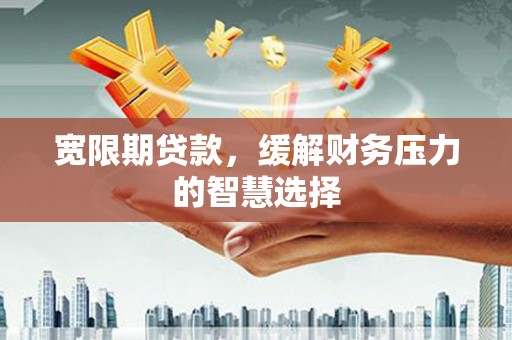 达拉特旗宽限期贷款，缓解财务压力的智慧选择