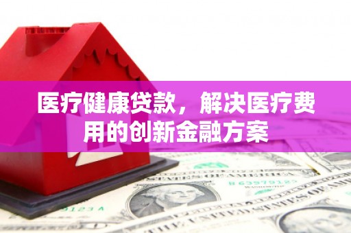 达拉特旗医疗健康贷款，解决医疗费用的创新金融方案