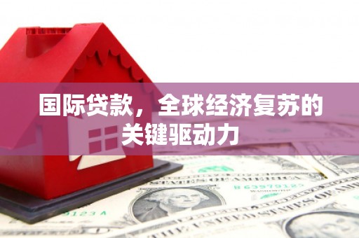 达拉特旗国际贷款，全球经济复苏的关键驱动力