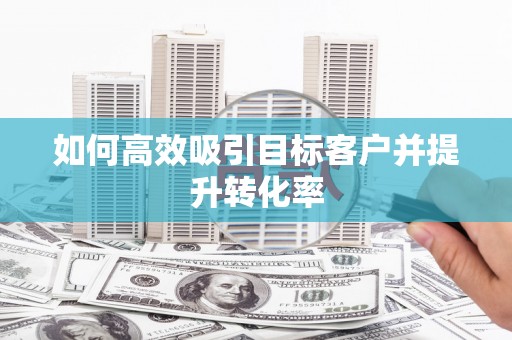 达拉特旗如何高效吸引目标客户并提升转化率