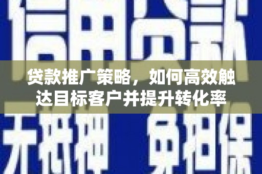 达拉特旗贷款推广策略，如何高效触达目标客户并提升转化率