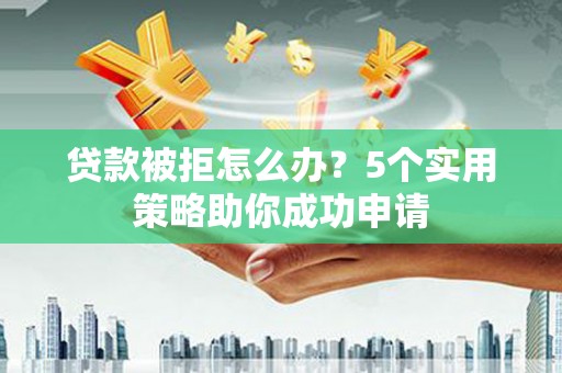 达拉特旗贷款被拒怎么办？5个实用策略助你成功申请