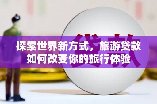 达拉特旗探索世界新方式，旅游贷款如何改变你的旅行体验