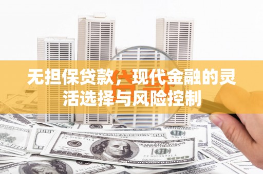达拉特旗无担保贷款，现代金融的灵活选择与风险控制