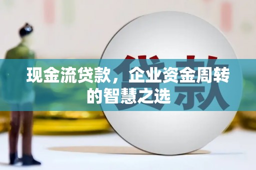 达拉特旗现金流贷款，企业资金周转的智慧之选