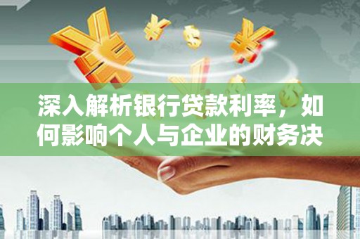 达拉特旗深入解析银行贷款利率，如何影响个人与企业的财务决策