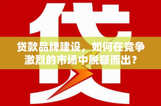 达拉特旗贷款品牌建设，如何在竞争激烈的市场中脱颖而出？