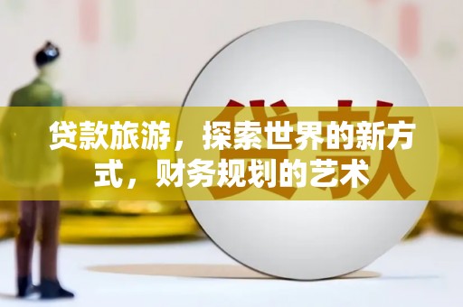 达拉特旗贷款旅游，探索世界的新方式，财务规划的艺术