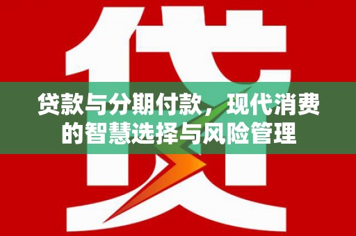 达拉特旗贷款与分期付款，现代消费的智慧选择与风险管理