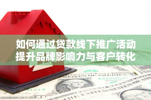 达拉特旗如何通过贷款线下推广活动提升品牌影响力与客户转化率