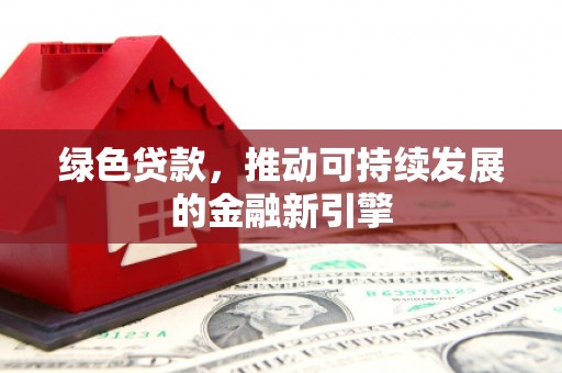 达拉特旗绿色贷款，推动可持续发展的金融新引擎