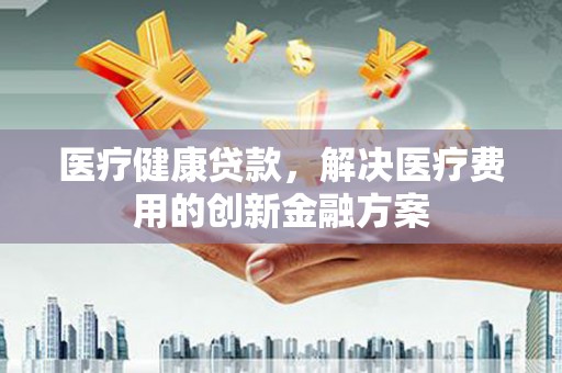达拉特旗医疗健康贷款，解决医疗费用的创新金融方案