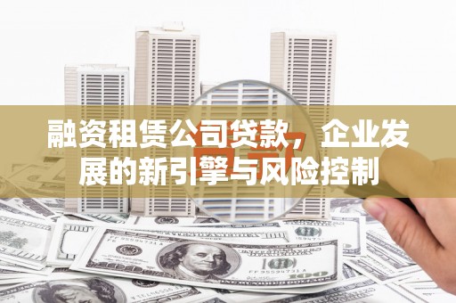 达拉特旗融资租赁公司贷款，企业发展的新引擎与风险控制