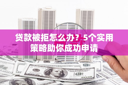 达拉特旗贷款被拒怎么办？5个实用策略助你成功申请