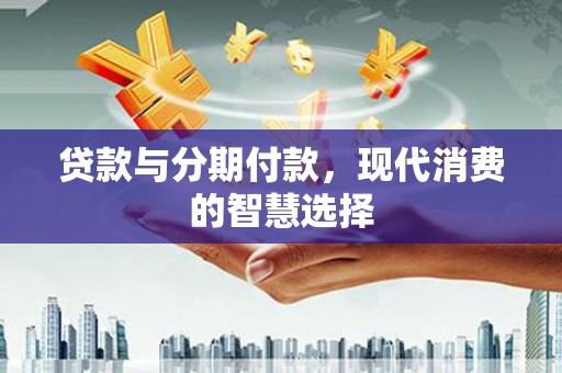 达拉特旗贷款与分期付款，现代消费的智慧选择