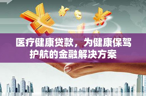 达拉特旗医疗健康贷款，为健康保驾护航的金融解决方案