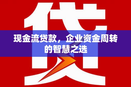 达拉特旗现金流贷款，企业资金周转的智慧之选