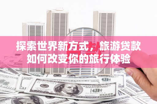 达拉特旗探索世界新方式，旅游贷款如何改变你的旅行体验