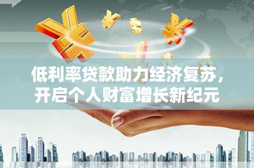 达拉特旗低利率贷款助力经济复苏，开启个人财富增长新纪元