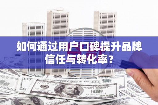 达拉特旗如何通过用户口碑提升品牌信任与转化率？