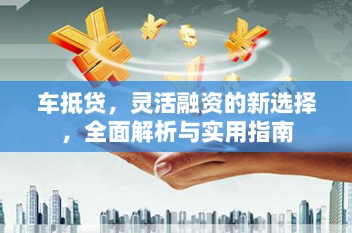 达拉特旗车抵贷，灵活融资的新选择，全面解析与实用指南